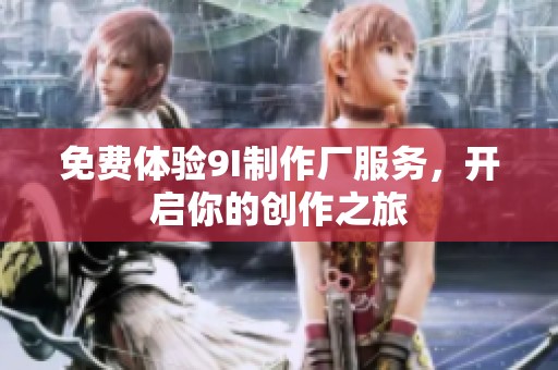 免费体验9I制作厂服务，开启你的创作之旅