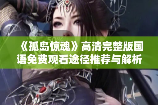 《孤岛惊魂》高清完整版国语免费观看途径推荐与解析