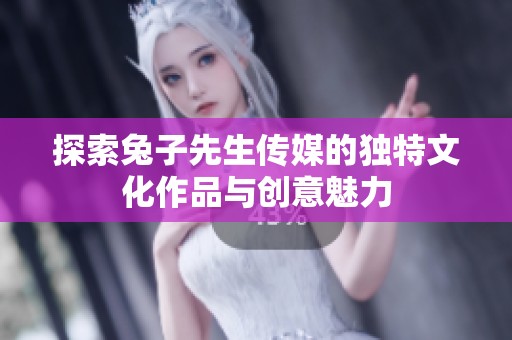探索兔子先生传媒的独特文化作品与创意魅力