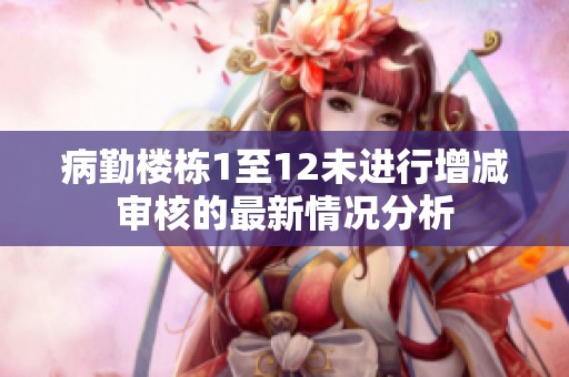 病勤楼栋1至12未进行增减审核的最新情况分析