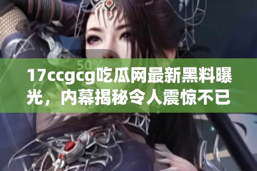 17ccgcg吃瓜网最新黑料曝光，内幕揭秘令人震惊不已