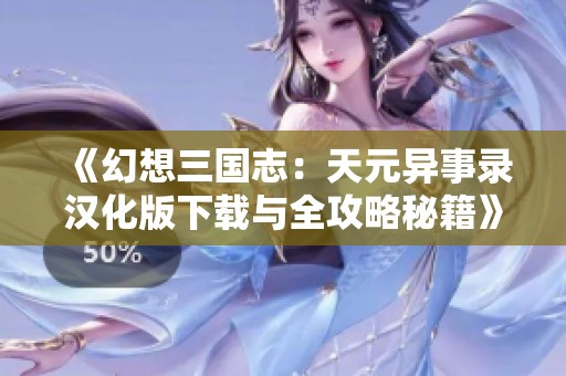 《幻想三国志：天元异事录汉化版下载与全攻略秘籍》