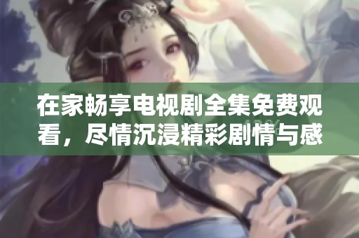 在家畅享电视剧全集免费观看，尽情沉浸精彩剧情与感人时刻