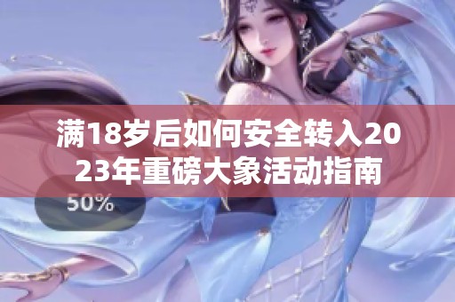 满18岁后如何安全转入2023年重磅大象活动指南