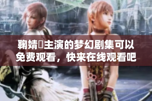 鞠婧祎主演的梦幻剧集可以免费观看，快来在线观看吧！