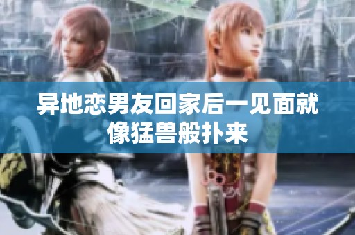 异地恋男友回家后一见面就像猛兽般扑来