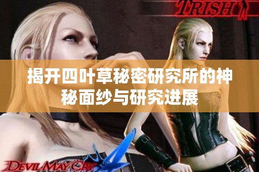 揭开四叶草秘密研究所的神秘面纱与研究进展