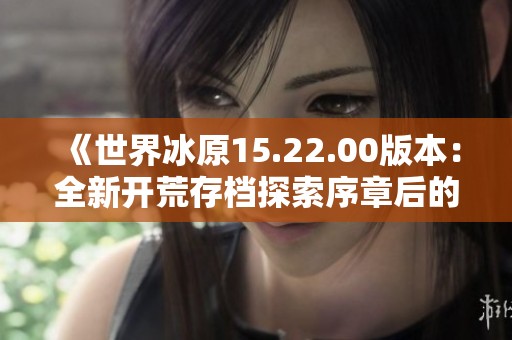 《世界冰原15.22.00版本：全新开荒存档探索序章后的冒险》