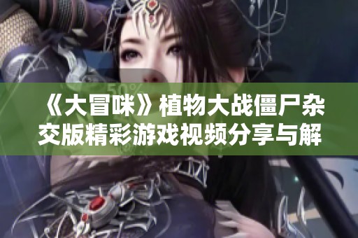 《大冒咪》植物大战僵尸杂交版精彩游戏视频分享与解析
