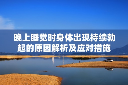 晚上睡觉时身体出现持续勃起的原因解析及应对措施
