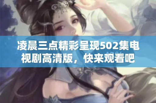 凌晨三点精彩呈现502集电视剧高清版，快来观看吧
