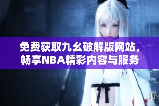 免费获取九幺破解版网站，畅享NBA精彩内容与服务