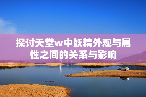 探讨天堂w中妖精外观与属性之间的关系与影响