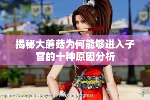 揭秘大蘑菇为何能够进入子宫的十种原因分析