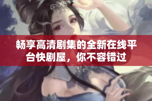 畅享高清剧集的全新在线平台快剧屋，你不容错过