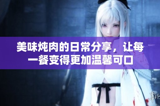 美味炖肉的日常分享，让每一餐变得更加温馨可口