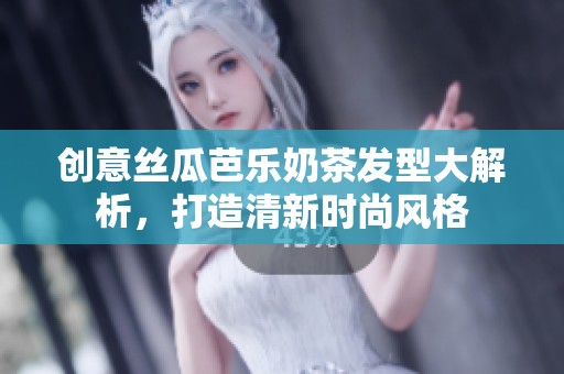 创意丝瓜芭乐奶茶发型大解析，打造清新时尚风格