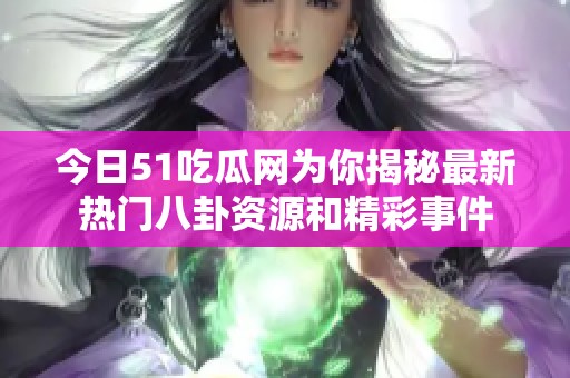 今日51吃瓜网为你揭秘最新热门八卦资源和精彩事件