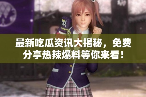 最新吃瓜资讯大揭秘，免费分享热辣爆料等你来看！