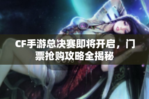 CF手游总决赛即将开启，门票抢购攻略全揭秘