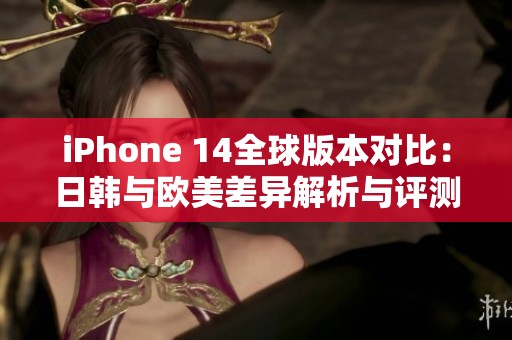 iPhone 14全球版本对比：日韩与欧美差异解析与评测