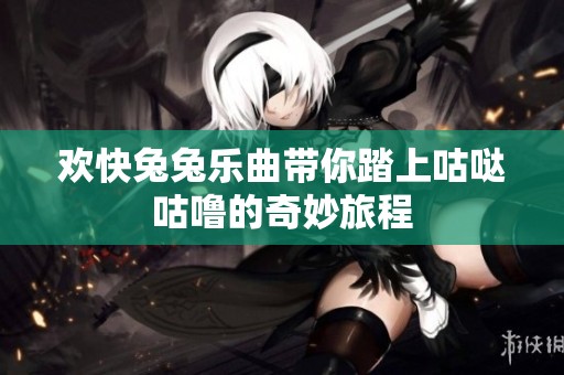 欢快兔兔乐曲带你踏上咕哒咕噜的奇妙旅程