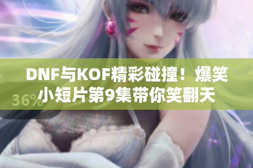 DNF与KOF精彩碰撞！爆笑小短片第9集带你笑翻天