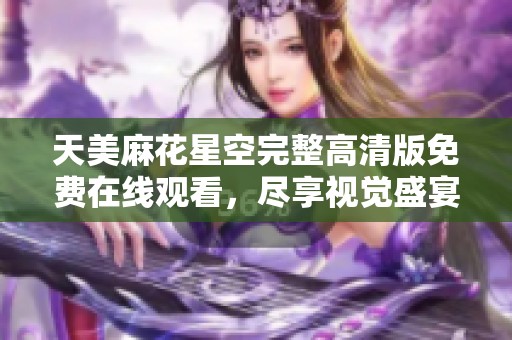 天美麻花星空完整高清版免费在线观看，尽享视觉盛宴