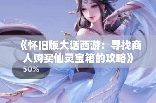 《怀旧版大话西游：寻找商人购买仙灵宝箱的攻略》