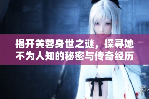 揭开黄蓉身世之谜，探寻她不为人知的秘密与传奇经历
