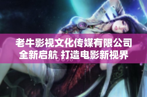 老牛影视文化传媒有限公司全新启航 打造电影新视界