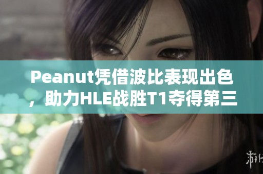 Peanut凭借波比表现出色，助力HLE战胜T1夺得第三局MVP