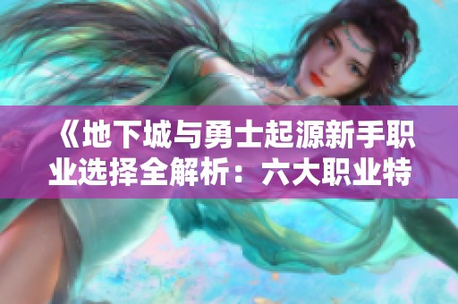 《地下城与勇士起源新手职业选择全解析：六大职业特点与推荐》