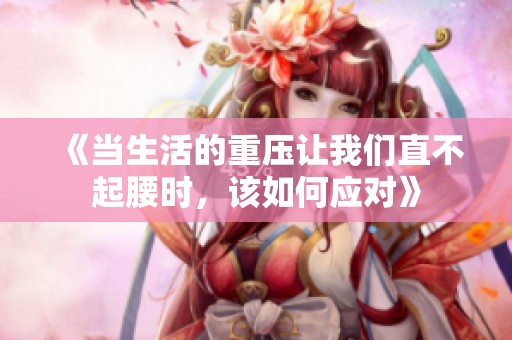 《当生活的重压让我们直不起腰时，该如何应对》