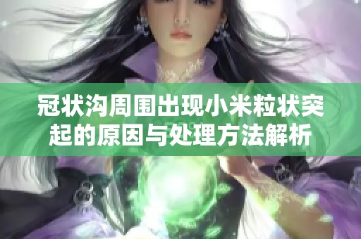 冠状沟周围出现小米粒状突起的原因与处理方法解析