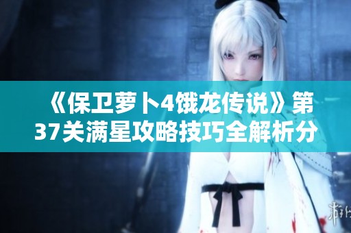 《保卫萝卜4饿龙传说》第37关满星攻略技巧全解析分享
