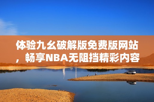 体验九幺破解版免费版网站，畅享NBA无阻挡精彩内容