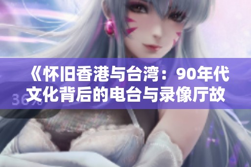 《怀旧香港与台湾：90年代文化背后的电台与录像厅故事》
