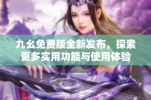 九幺免费版全新发布，探索更多实用功能与使用体验