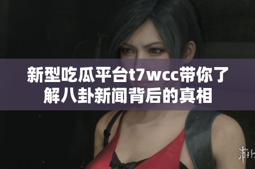 新型吃瓜平台t7wcc带你了解八卦新闻背后的真相