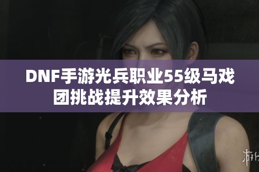 DNF手游光兵职业55级马戏团挑战提升效果分析