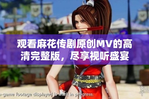 观看麻花传剧原创MV的高清完整版，尽享视听盛宴
