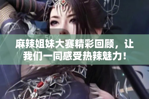 麻辣姐妹大赛精彩回顾，让我们一同感受热辣魅力！