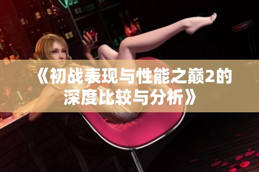 《初战表现与性能之巅2的深度比较与分析》