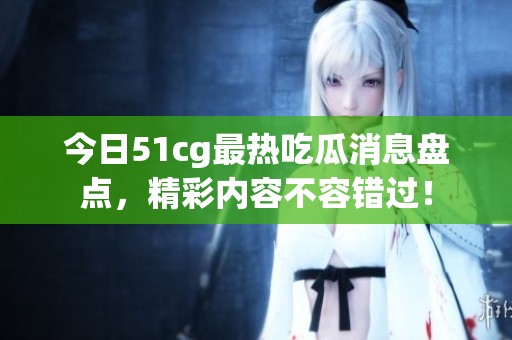 今日51cg最热吃瓜消息盘点，精彩内容不容错过！