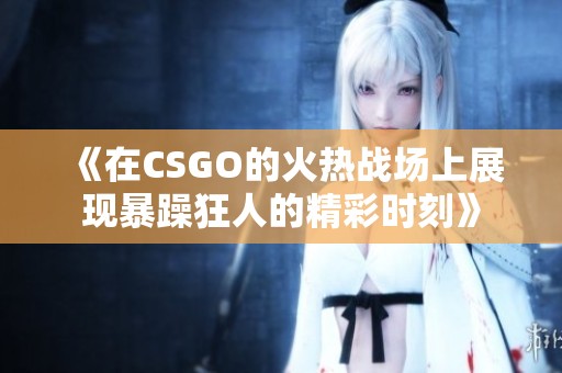 《在CSGO的火热战场上展现暴躁狂人的精彩时刻》