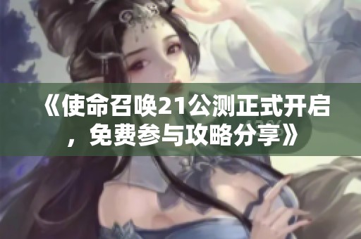 《使命召唤21公测正式开启，免费参与攻略分享》