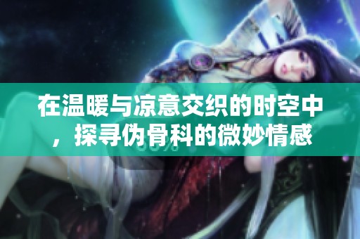 在温暖与凉意交织的时空中，探寻伪骨科的微妙情感