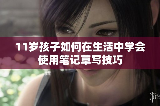 11岁孩子如何在生活中学会使用笔记草写技巧