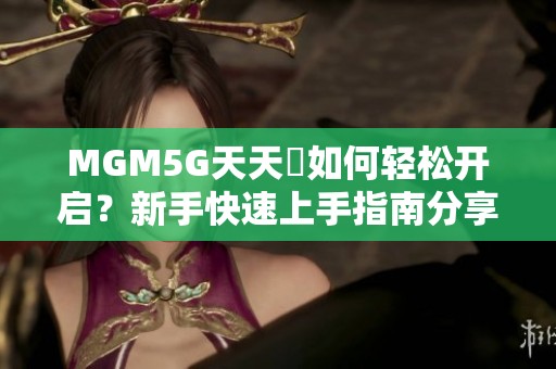 MGM5G天天奭如何轻松开启？新手快速上手指南分享